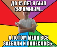 До 15 лет я был скромным... А потом меня все заебали и понеслось..