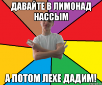 Давайте в лимонад нассым а потом лехе дадим!