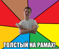  Толстый на рамах!