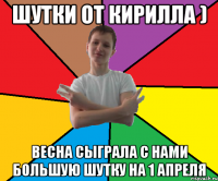ШУТКИ ОТ КИРИЛЛА ) весна сыграла с нами большую шутку на 1 апреля