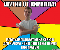 ШУТКИ ОТ Кирилла) Мама спрашивает меня Кирюш дай ручку а я ей в ответ тебе левую или правую