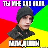 ты мне как папа младший