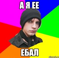 а я ее ебал