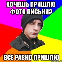 хочешь пришлю фото письки? все равно пришлю