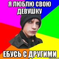 Я ЛЮБЛЮ СВОЮ ДЕВУШКУ ЕБУСЬ С ДРУГИМИ
