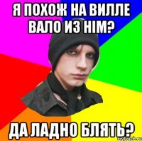 Я похож на Вилле Вало из HIM? Да ладно блять?