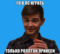 Го в ПС играть Только роллтон принеси