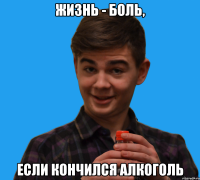 Жизнь - боль, если кончился алкоголь
