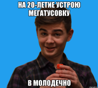на 20-летие устрою мегатусовку в молодечно