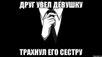 Друг увел девушку трахнул его сестру