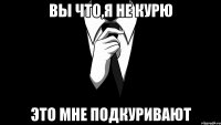 Вы что,Я не курю Это мне подкуривают