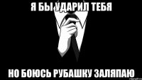 Я бы ударил тебя но боюсь рубашку заляпаю