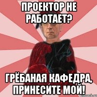 Проектор не работает? Грёбаная кафедра, принесите мой!