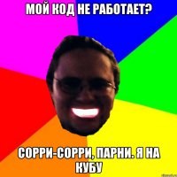 Мой код не работает? Сорри-сорри, парни. Я на Кубу