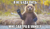 я не буду пить мне завтра в универ