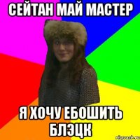 сейтан май мастер я хочу ебошить блэцк