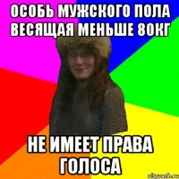особь мужского пола весящая меньше 80кг не имеет права голоса