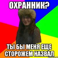 Охранник? ты бы меня еще сторожем назвал