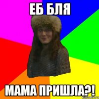 еб бля мама пришла?!