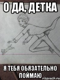 О да, детка Я тебя обязательно поймаю