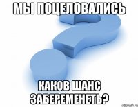 Мы Поцеловались каков шанс забеременеть?