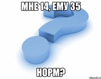 Мне 14, ему 35 Норм?