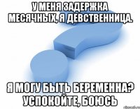 у меня задержка месячных, я девственница. Я могу быть беременна? успокойте, боюсь