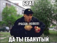 БРАТ ДА ТЫ ЕБАНУТЫЙ