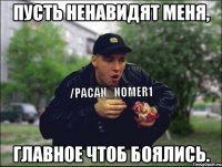 Пусть ненавидят меня, главное чтоб боялись.