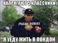 Напрягают 5 классники Я УЕДУ ЖИТЬ В ЛОНДОН
