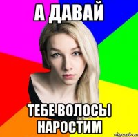 а давай тебе волосы наростим