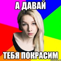 А давай Тебя покрасим