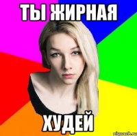 ты жирная худей