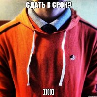 Сдать в срок? )))))