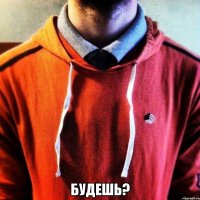  Будешь?