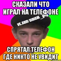 Сказали что играл на телефоне Спрятал телефон где никто не увидит