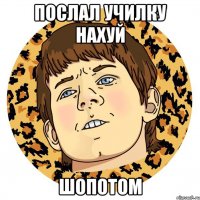 ПОСЛАЛ УЧИЛКУ НАХУЙ ШОПОТОМ