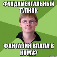 фундаментальный тупняк фантазия впала в кому?