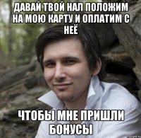 ДАВАЙ ТВОЙ НАЛ ПОЛОЖИМ НА МОЮ КАРТУ И ОПЛАТИМ С НЕЁ ЧТОБЫ МНЕ ПРИШЛИ БОНУСЫ