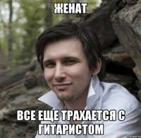 женат все еще трахается с гитаристом