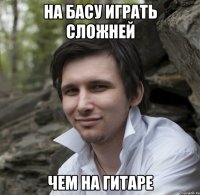 на басу играть сложней чем на гитаре