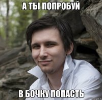 а ты попробуй в бочку попасть