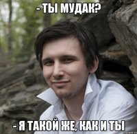 - ты мудак? - я такой же, как и ты