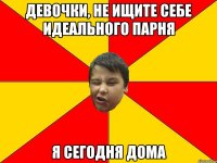 ДЕВОЧКИ, НЕ ИЩИТЕ СЕБЕ ИДЕАЛЬНОГО ПАРНЯ Я СЕГОДНЯ ДОМА