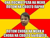 ОНА ПОСМОТРЕЛА НА МЕНЯ, ПОТОМ НА СВОЕГО ПАРНЯ ПОТОМ СНОВА НА МЕНЯ И СНОВА НА СВОЕГО БЫВШЕГО