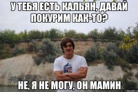 у тебя есть кальян, давай покурим как-то? не, я не могу, он мамин