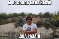 М послала меня нахуй два раза!!!