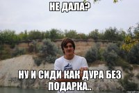 Не дала? Ну и сиди как дура без подарка..