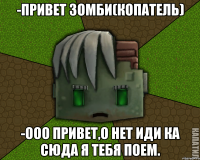 -Привет Зомби(Копатель) -Ооо привет,о нет иди ка сюда я тебя поем.