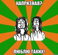 Капризная? Люблю таких!